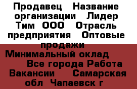 Продавец › Название организации ­ Лидер Тим, ООО › Отрасль предприятия ­ Оптовые продажи › Минимальный оклад ­ 18 000 - Все города Работа » Вакансии   . Самарская обл.,Чапаевск г.